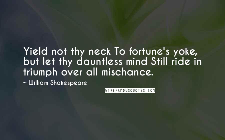 William Shakespeare Quotes: Yield not thy neck To fortune's yoke, but let thy dauntless mind Still ride in triumph over all mischance.