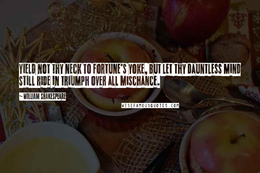 William Shakespeare Quotes: Yield not thy neck To fortune's yoke, but let thy dauntless mind Still ride in triumph over all mischance.