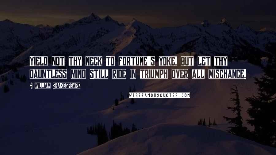 William Shakespeare Quotes: Yield not thy neck To fortune's yoke, but let thy dauntless mind Still ride in triumph over all mischance.