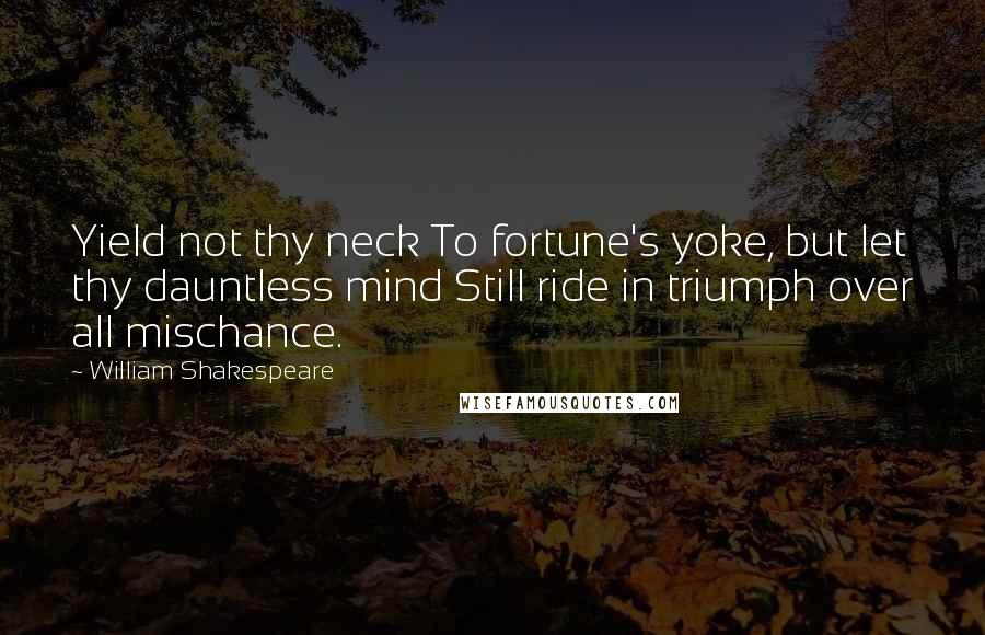 William Shakespeare Quotes: Yield not thy neck To fortune's yoke, but let thy dauntless mind Still ride in triumph over all mischance.
