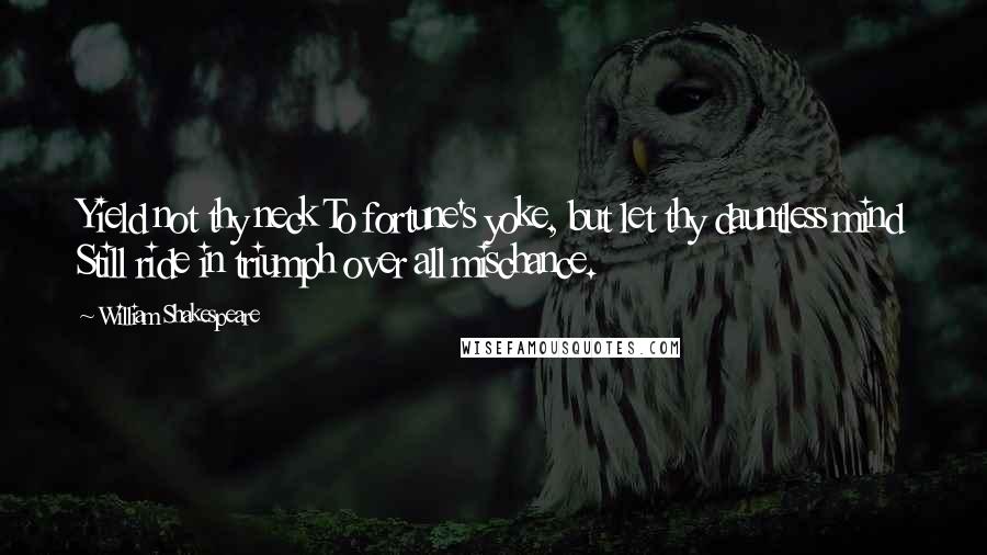 William Shakespeare Quotes: Yield not thy neck To fortune's yoke, but let thy dauntless mind Still ride in triumph over all mischance.