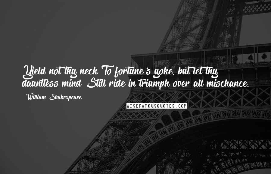 William Shakespeare Quotes: Yield not thy neck To fortune's yoke, but let thy dauntless mind Still ride in triumph over all mischance.