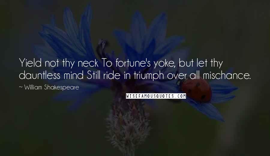 William Shakespeare Quotes: Yield not thy neck To fortune's yoke, but let thy dauntless mind Still ride in triumph over all mischance.