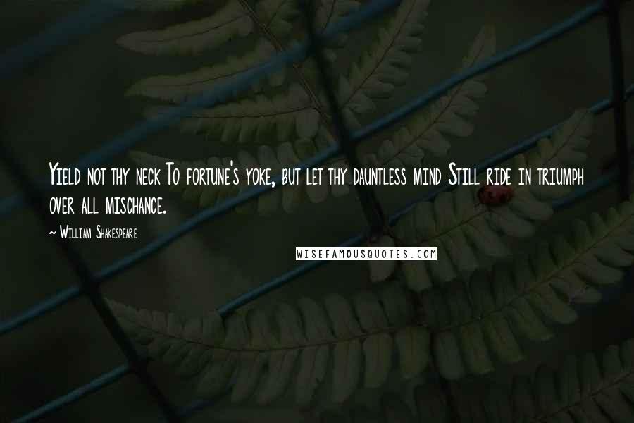 William Shakespeare Quotes: Yield not thy neck To fortune's yoke, but let thy dauntless mind Still ride in triumph over all mischance.