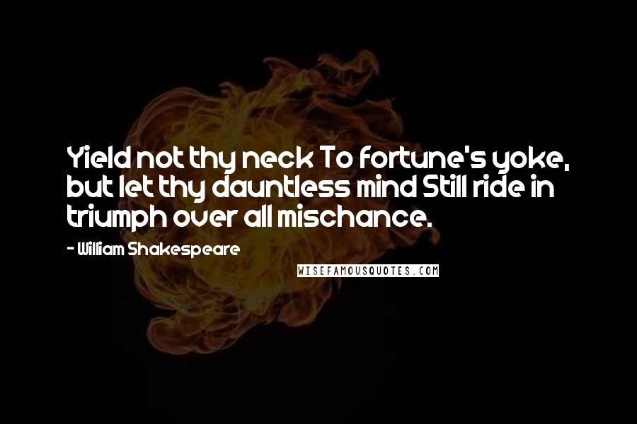 William Shakespeare Quotes: Yield not thy neck To fortune's yoke, but let thy dauntless mind Still ride in triumph over all mischance.