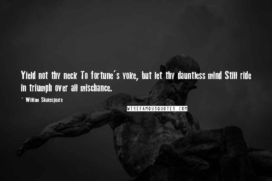 William Shakespeare Quotes: Yield not thy neck To fortune's yoke, but let thy dauntless mind Still ride in triumph over all mischance.