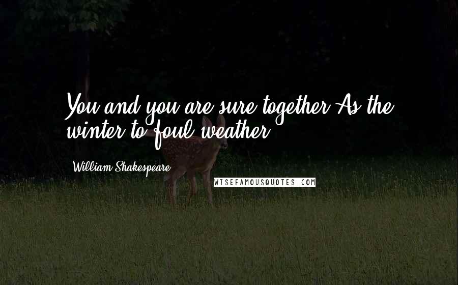 William Shakespeare Quotes: You and you are sure together,As the winter to foul weather.