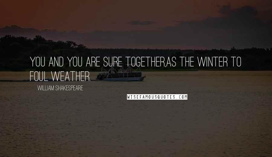 William Shakespeare Quotes: You and you are sure together,As the winter to foul weather.