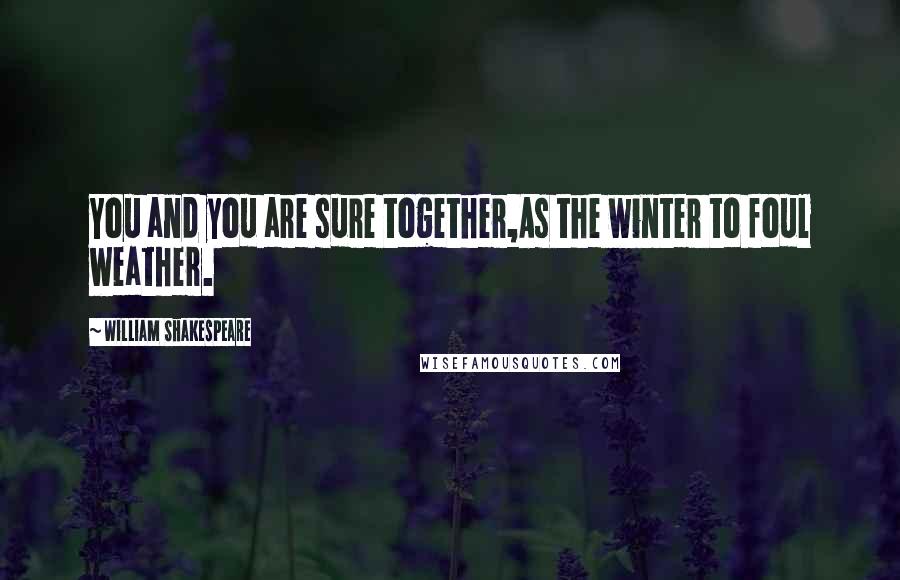 William Shakespeare Quotes: You and you are sure together,As the winter to foul weather.