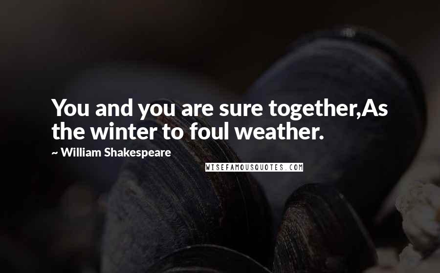 William Shakespeare Quotes: You and you are sure together,As the winter to foul weather.