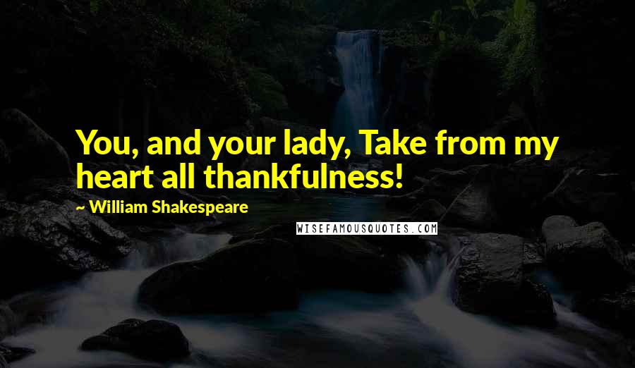William Shakespeare Quotes: You, and your lady, Take from my heart all thankfulness!