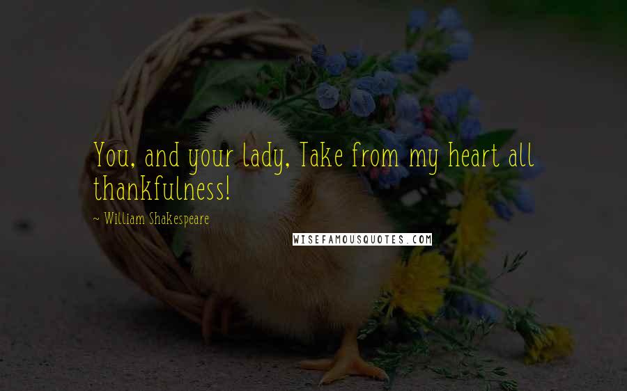 William Shakespeare Quotes: You, and your lady, Take from my heart all thankfulness!