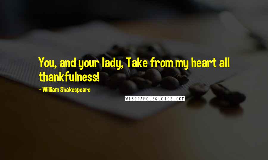 William Shakespeare Quotes: You, and your lady, Take from my heart all thankfulness!