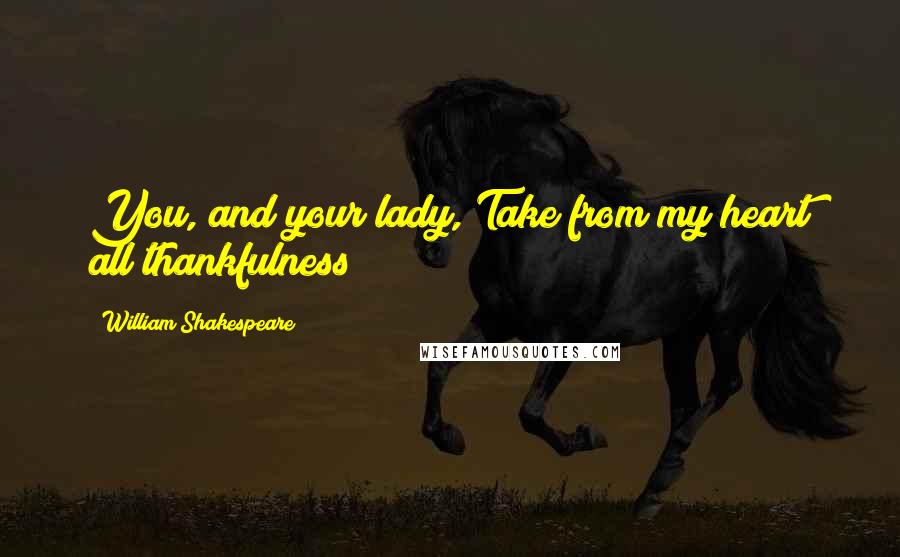 William Shakespeare Quotes: You, and your lady, Take from my heart all thankfulness!