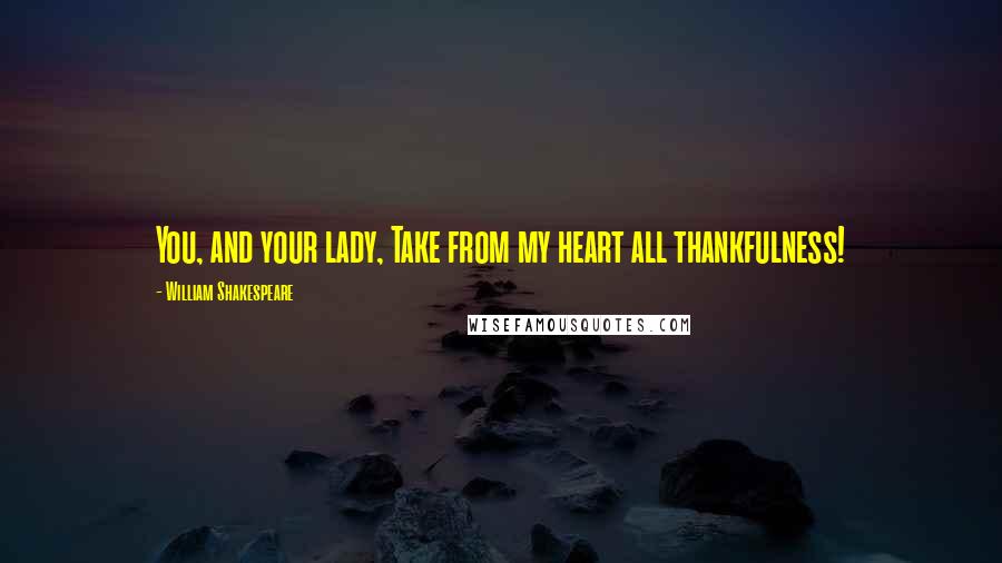 William Shakespeare Quotes: You, and your lady, Take from my heart all thankfulness!