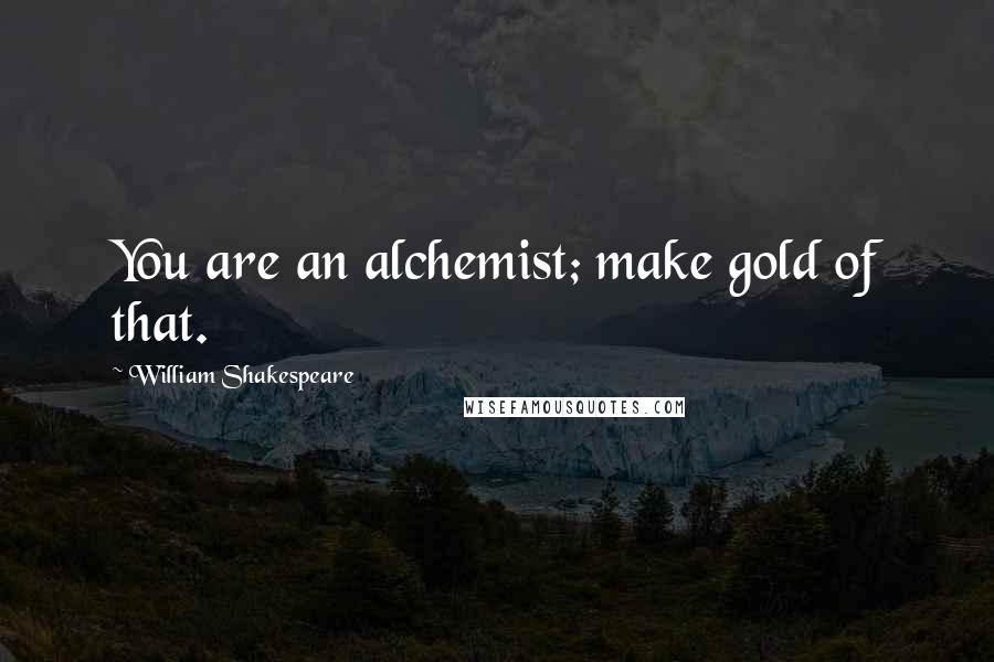 William Shakespeare Quotes: You are an alchemist; make gold of that.