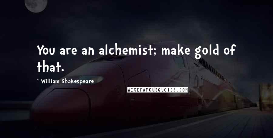 William Shakespeare Quotes: You are an alchemist; make gold of that.