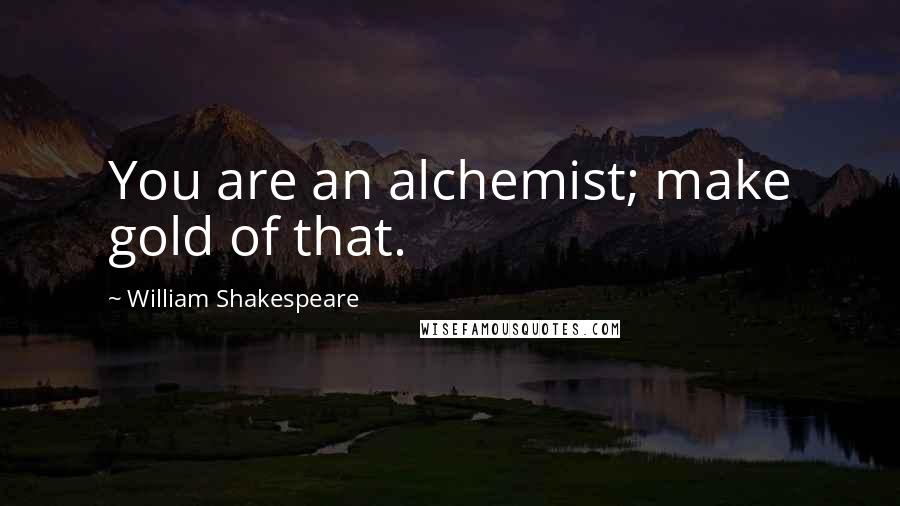 William Shakespeare Quotes: You are an alchemist; make gold of that.