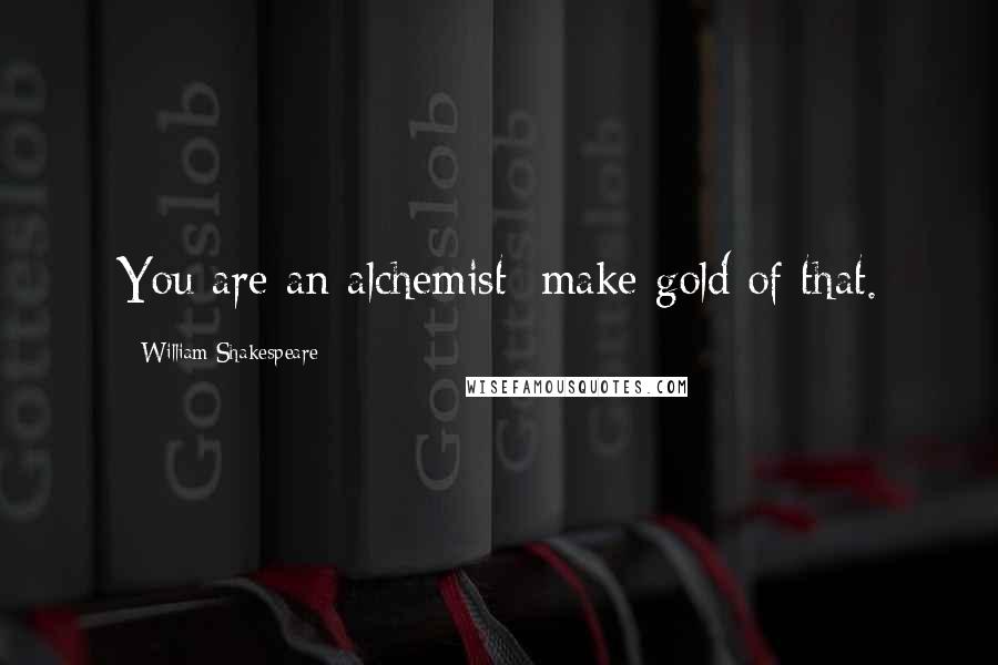 William Shakespeare Quotes: You are an alchemist; make gold of that.