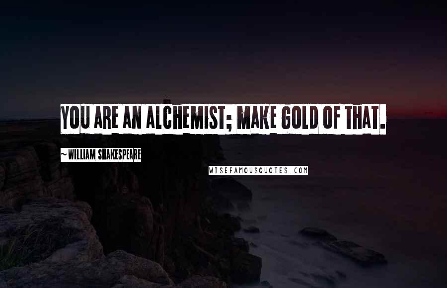 William Shakespeare Quotes: You are an alchemist; make gold of that.