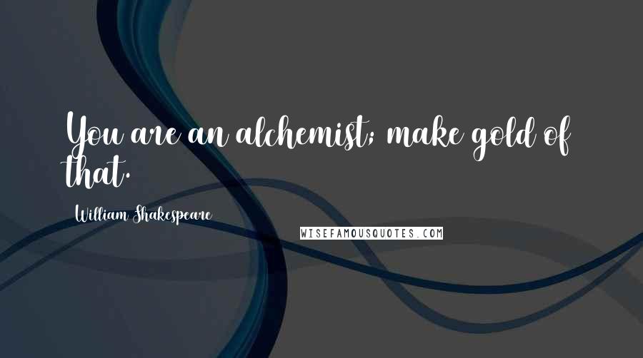 William Shakespeare Quotes: You are an alchemist; make gold of that.