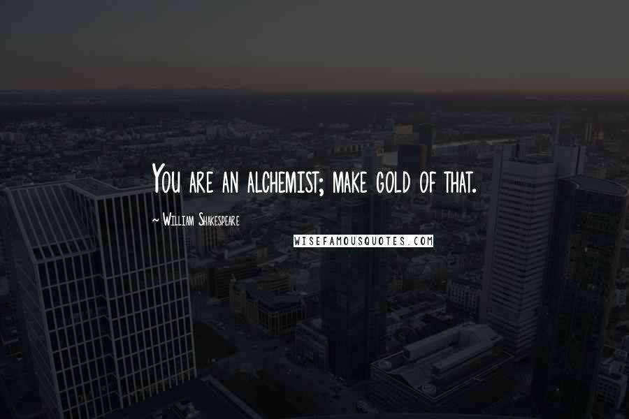 William Shakespeare Quotes: You are an alchemist; make gold of that.