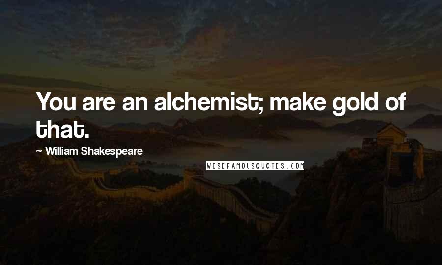 William Shakespeare Quotes: You are an alchemist; make gold of that.