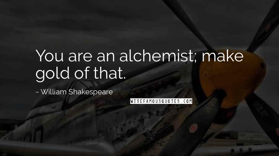 William Shakespeare Quotes: You are an alchemist; make gold of that.