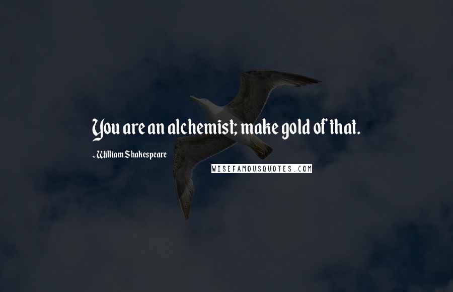 William Shakespeare Quotes: You are an alchemist; make gold of that.