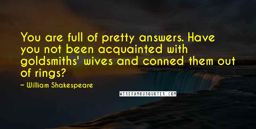 William Shakespeare Quotes: You are full of pretty answers. Have you not been acquainted with goldsmiths' wives and conned them out of rings?