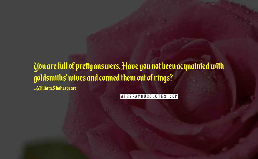 William Shakespeare Quotes: You are full of pretty answers. Have you not been acquainted with goldsmiths' wives and conned them out of rings?