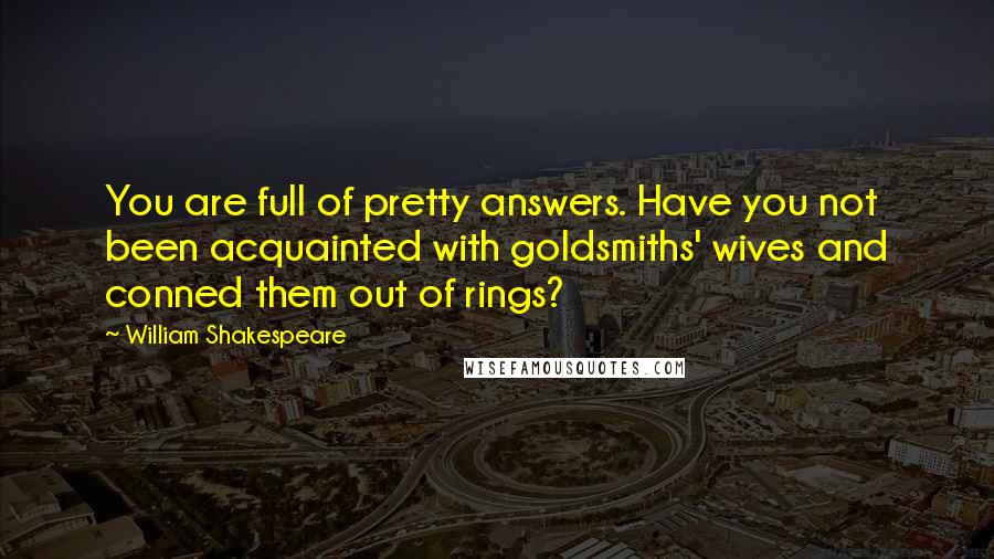 William Shakespeare Quotes: You are full of pretty answers. Have you not been acquainted with goldsmiths' wives and conned them out of rings?