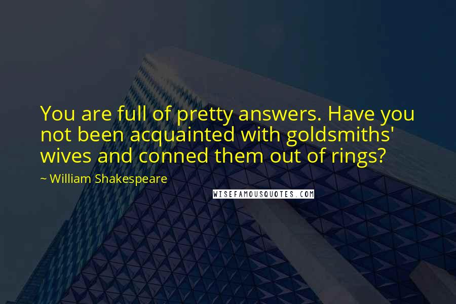 William Shakespeare Quotes: You are full of pretty answers. Have you not been acquainted with goldsmiths' wives and conned them out of rings?