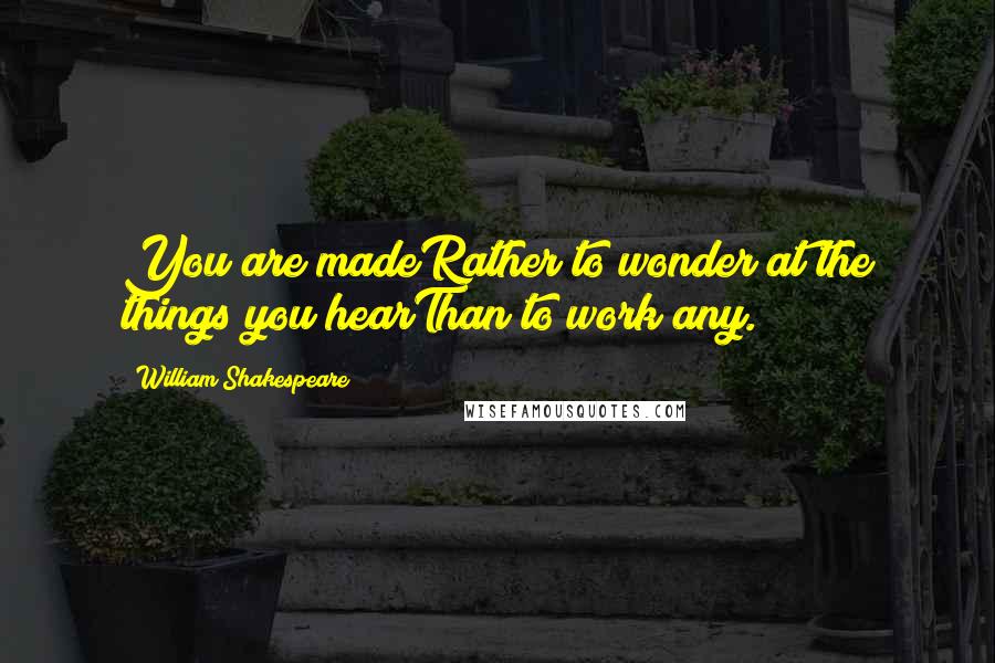 William Shakespeare Quotes: You are madeRather to wonder at the things you hearThan to work any.