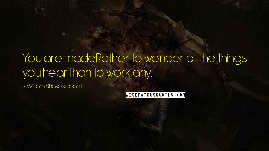 William Shakespeare Quotes: You are madeRather to wonder at the things you hearThan to work any.