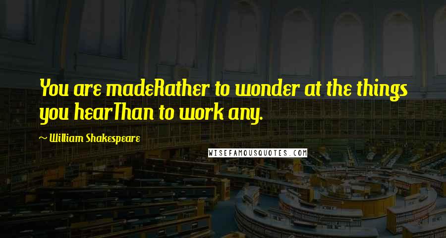 William Shakespeare Quotes: You are madeRather to wonder at the things you hearThan to work any.