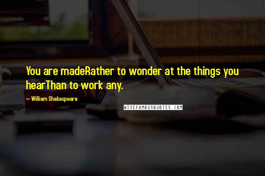 William Shakespeare Quotes: You are madeRather to wonder at the things you hearThan to work any.