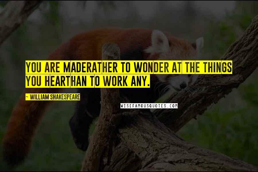 William Shakespeare Quotes: You are madeRather to wonder at the things you hearThan to work any.