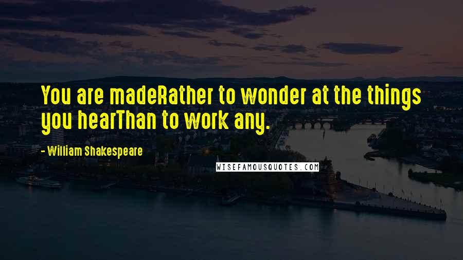 William Shakespeare Quotes: You are madeRather to wonder at the things you hearThan to work any.