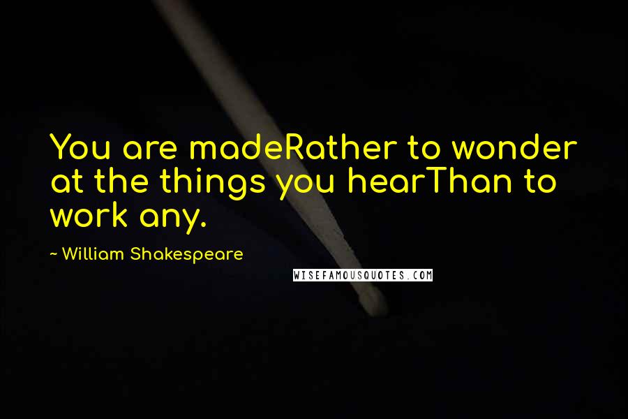 William Shakespeare Quotes: You are madeRather to wonder at the things you hearThan to work any.