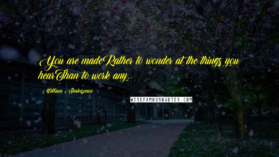 William Shakespeare Quotes: You are madeRather to wonder at the things you hearThan to work any.