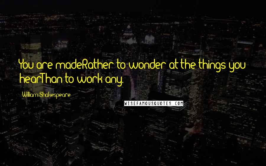 William Shakespeare Quotes: You are madeRather to wonder at the things you hearThan to work any.