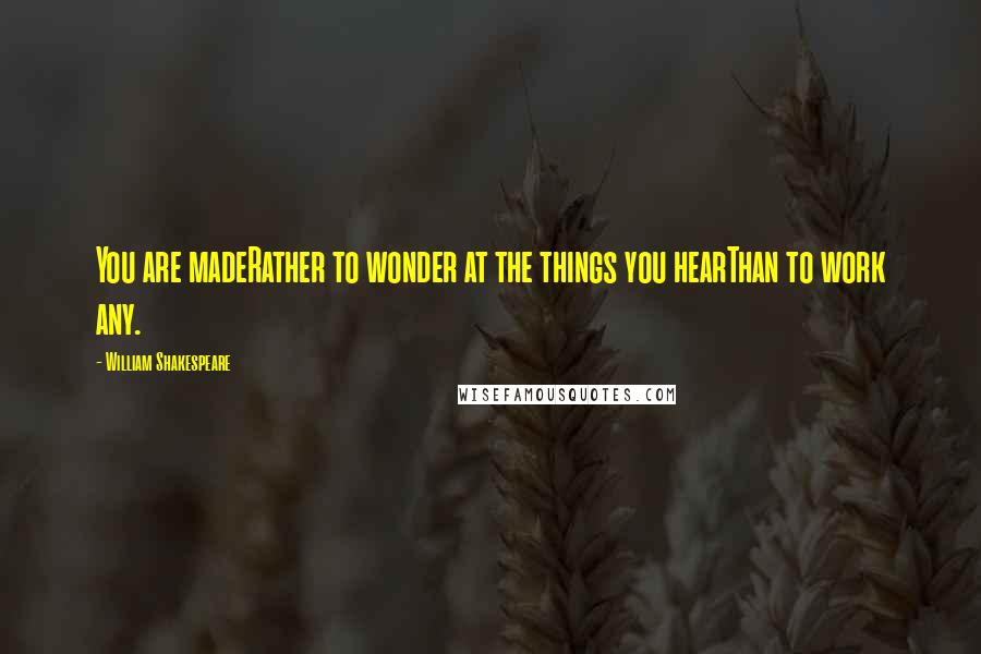 William Shakespeare Quotes: You are madeRather to wonder at the things you hearThan to work any.