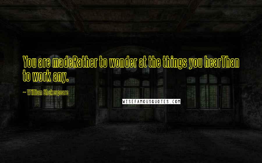 William Shakespeare Quotes: You are madeRather to wonder at the things you hearThan to work any.