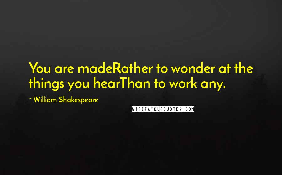 William Shakespeare Quotes: You are madeRather to wonder at the things you hearThan to work any.