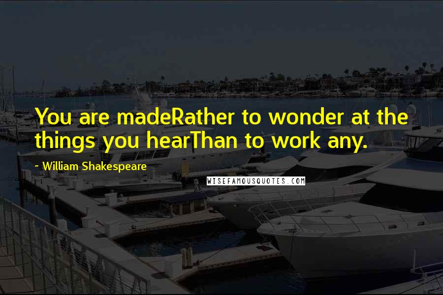 William Shakespeare Quotes: You are madeRather to wonder at the things you hearThan to work any.