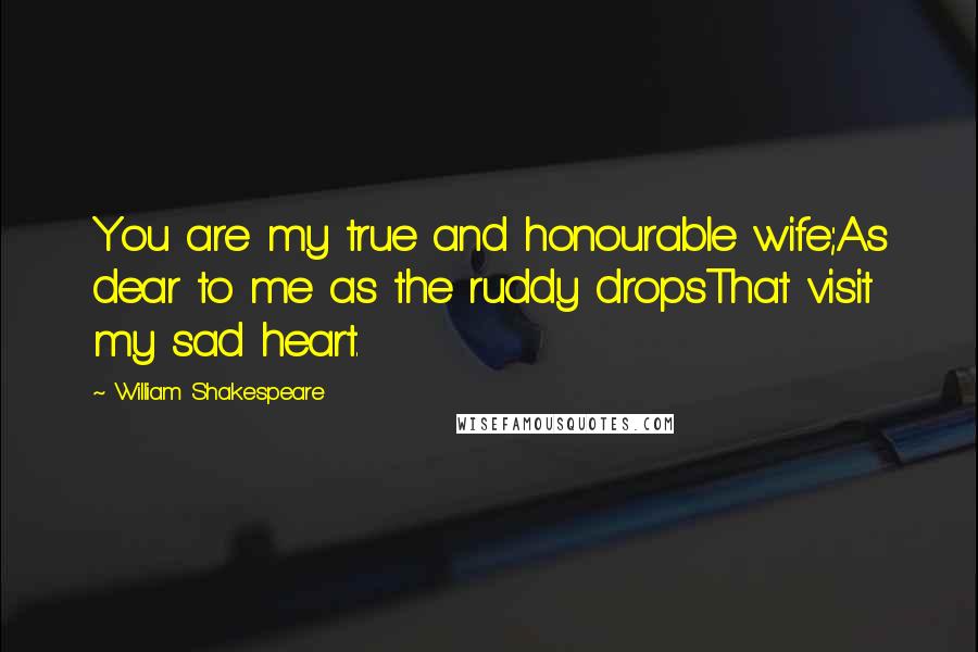 William Shakespeare Quotes: You are my true and honourable wife;As dear to me as the ruddy dropsThat visit my sad heart.