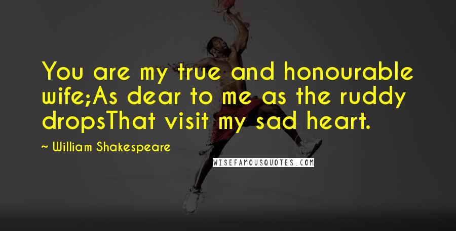 William Shakespeare Quotes: You are my true and honourable wife;As dear to me as the ruddy dropsThat visit my sad heart.