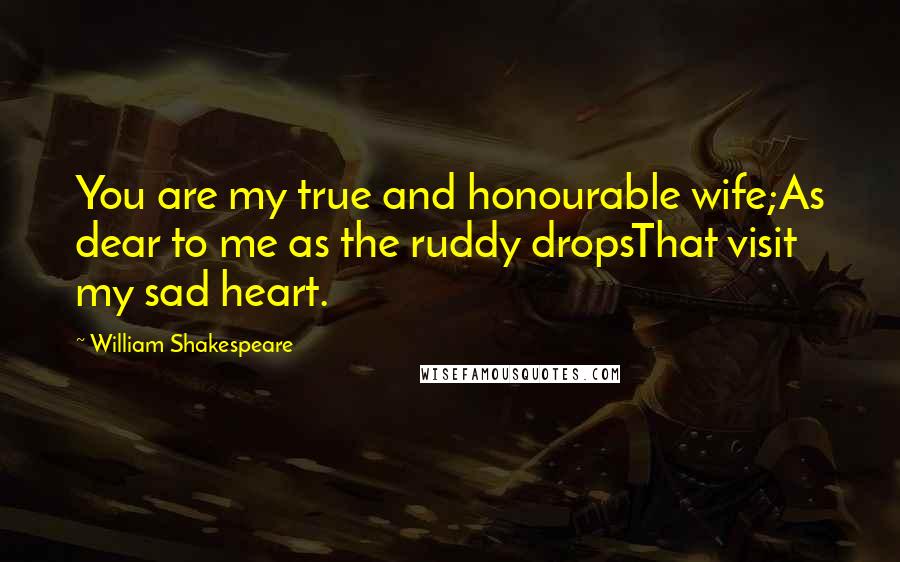 William Shakespeare Quotes: You are my true and honourable wife;As dear to me as the ruddy dropsThat visit my sad heart.