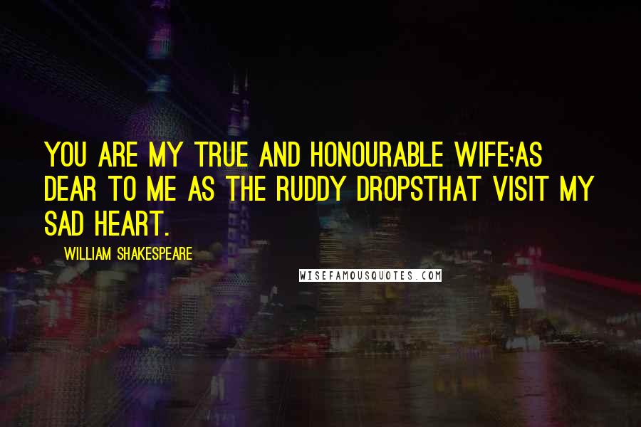 William Shakespeare Quotes: You are my true and honourable wife;As dear to me as the ruddy dropsThat visit my sad heart.